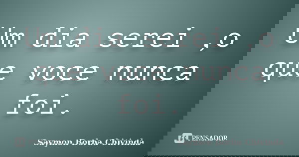 Um dia serei ,o que voce nunca foi.... Frase de Saymon Borba Chivinda.