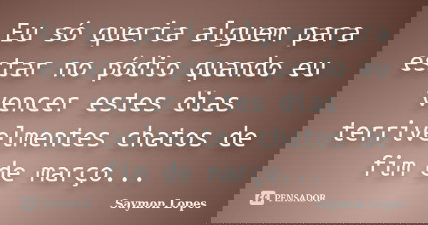 Eu só queria alguem para estar no pódio quando eu vencer estes dias terrivelmentes chatos de fim de março...... Frase de Saymon Lopes.
