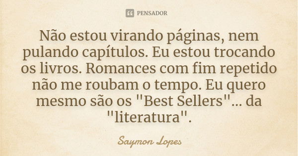 Não estou virando páginas, nem pulando capítulos. Eu estou trocando os livros. Romances com fim repetido não me roubam o tempo. Eu quero mesmo são os "Best... Frase de Saymon Lopes.