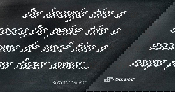 Da laranja tiro a casca,Do peixe tiro a escama de você tiro a roupa pra fazer amor...... Frase de Saymon Silva.