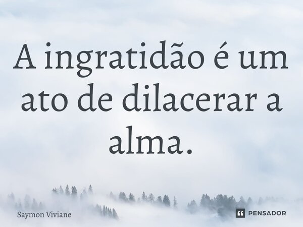 ⁠A ingratidão é um ato de dilacerar a alma.... Frase de Saymon Viviane.