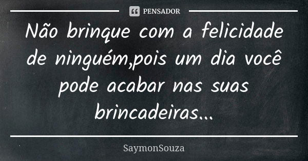 Não brinque com a felicidade de ninguém,pois um dia você pode acabar nas suas brincadeiras...... Frase de SaymonSouza.