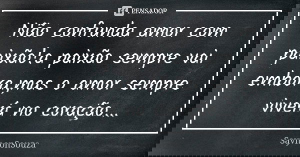 Não confunda amor com paixão!a paixão sempre vai embora,mas o amor sempre viverá no coração...... Frase de SaymonSouza.