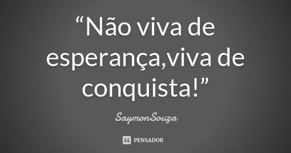 “Não viva de esperança,viva de conquista!”... Frase de SaymonSouza.