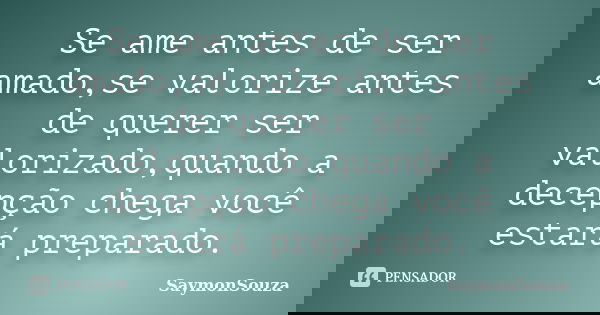 Se ame antes de ser amado,se valorize antes de querer ser valorizado,quando a decepção chega você estará preparado.... Frase de SaymonSouza.