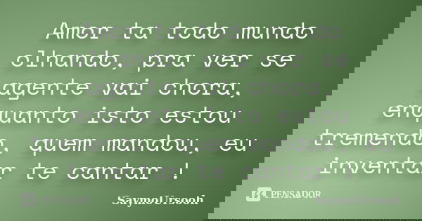 Amor ta todo mundo olhando, pra ver se agente vai chora, enquanto isto estou tremendo, quem mandou, eu inventar te cantar !... Frase de SaymoUrsooh.