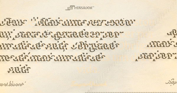 Deus '' Mais uma vez estou aqui, para te agradecer por mais um dia de vida, Obrigado pai por me dá mais um dia de vida.... Frase de SaymoUrsooh.