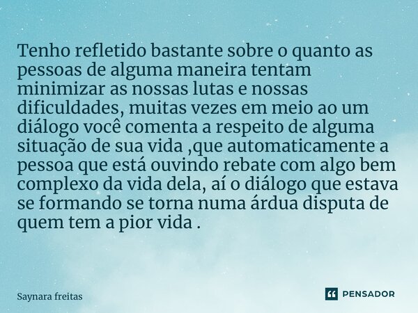 Tenho refletido bastante sobre o quanto as pessoas de alguma maneira tentam minimizar as nossas lutas e nossas dificuldades, muitas vezes em meio ao um diálogo ... Frase de Saynara Freitas.