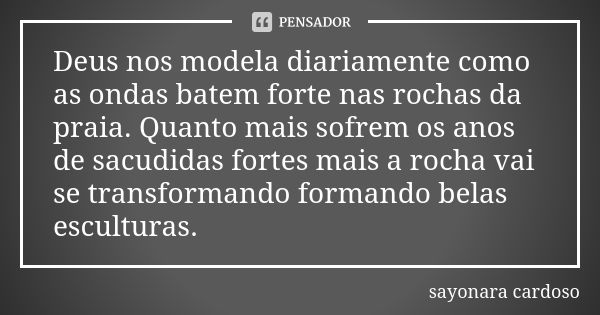 Deus nos modela diariamente como as ondas batem forte nas rochas da praia. Quanto mais sofrem os anos de sacudidas fortes mais a rocha vai se transformando form... Frase de sayonara cardoso.