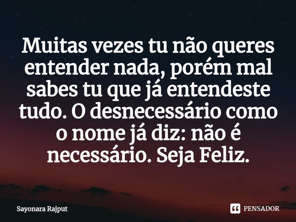 ⁠Muitas vezes tu não queres entender nada, porém mal sabes tu que já entendeste tudo. O desnecessário como o nome já diz: não é necessário. Seja Feliz.... Frase de Sayonara Rajput.