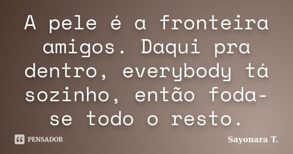 A pele é a fronteira amigos. Daqui pra dentro, everybody tá sozinho, então foda-se todo o resto.... Frase de Sayonara T..