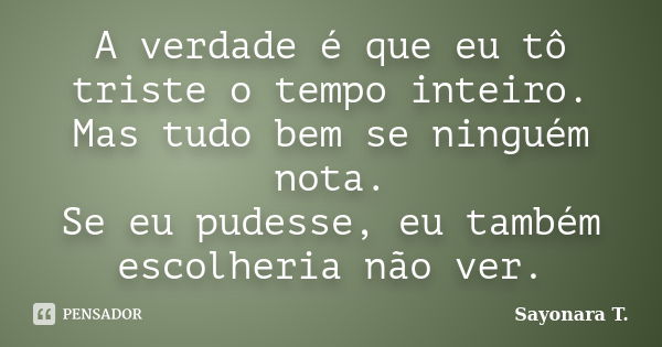 A verdade é que eu tô triste o tempo inteiro. Mas tudo bem se ninguém nota. Se eu pudesse, eu também escolheria não ver.... Frase de Sayonara T..