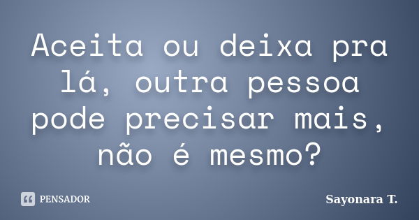 Aceita ou deixa pra lá, outra pessoa pode precisar mais, não é mesmo?... Frase de Sayonara T..