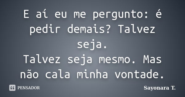 E aí eu me pergunto: é pedir demais? Talvez seja. Talvez seja mesmo. Mas não cala minha vontade.... Frase de Sayonara T..