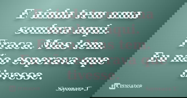 E ainda tem uma sombra aqui. Fraca. Mas tem. Eu não esperava que tivesse.... Frase de Sayonara T..