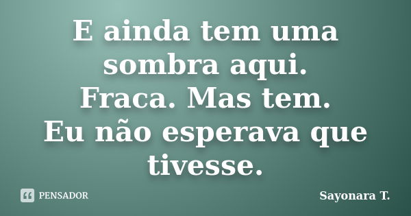 E ainda tem uma sombra aqui. Fraca. Mas tem. Eu não esperava que tivesse.... Frase de Sayonara T..