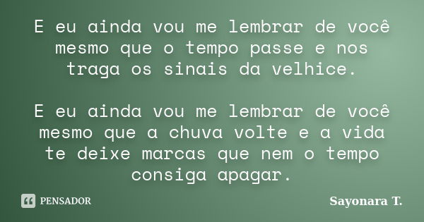 E eu ainda vou me lembrar de você mesmo que o tempo passe e nos traga os sinais da velhice. E eu ainda vou me lembrar de você mesmo que a chuva volte e a vida t... Frase de Sayonara T..