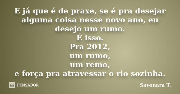 E já que é de praxe, se é pra desejar alguma coisa nesse novo ano, eu desejo um rumo. É isso. Pra 2012, um rumo, um remo, e força pra atravessar o rio sozinha.... Frase de Sayonara T..