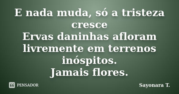 E nada muda, só a tristeza cresce Ervas daninhas afloram livremente em terrenos inóspitos. Jamais flores.... Frase de Sayonara T..