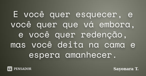 E você quer esquecer, e você quer que vá embora, e você quer redenção, mas você deita na cama e espera amanhecer.... Frase de Sayonara T..