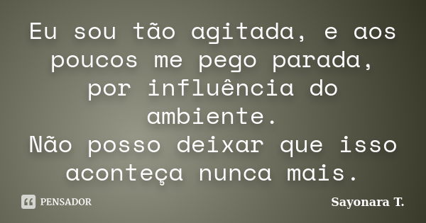 Eu sou tão agitada, e aos poucos me pego parada, por influência do ambiente. Não posso deixar que isso aconteça nunca mais.... Frase de Sayonara T..