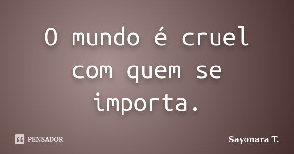 O mundo é cruel com quem se importa.... Frase de Sayonara T..