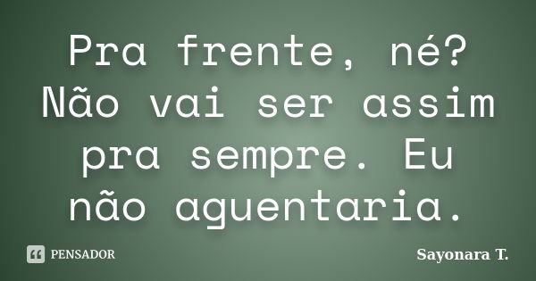 Pra frente, né? Não vai ser assim pra sempre. Eu não aguentaria.... Frase de Sayonara T..