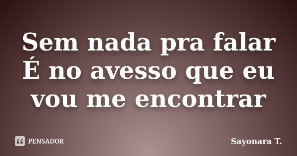 Sem nada pra falar É no avesso que eu vou me encontrar... Frase de Sayonara T..