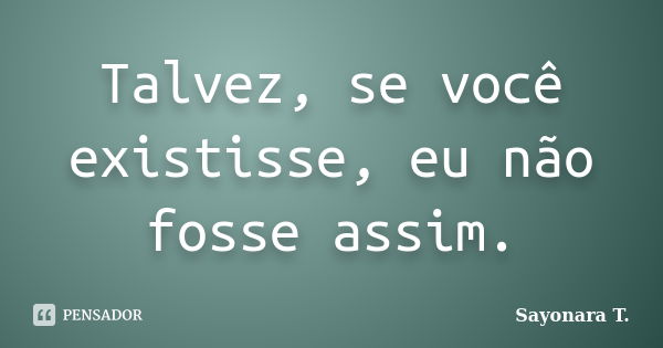 Talvez, se você existisse, eu não fosse assim.... Frase de Sayonara T..