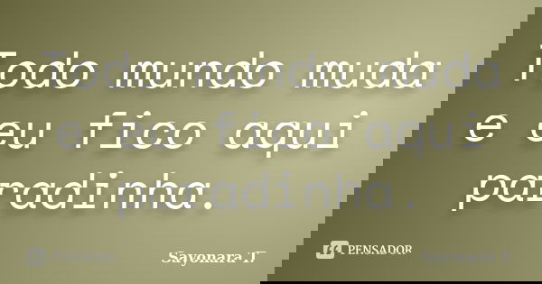 Todo mundo muda e eu fico aqui paradinha.... Frase de Sayonara T..