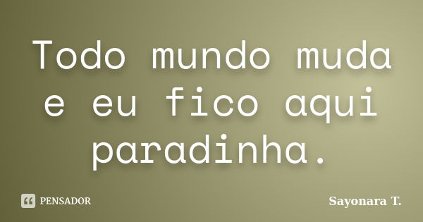 Todo mundo muda e eu fico aqui paradinha.... Frase de Sayonara T..