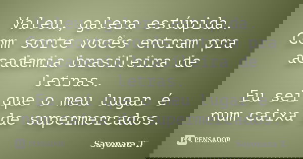 Valeu, galera estúpida. Com sorte vocês entram pra academia brasileira de letras. Eu sei que o meu lugar é num caixa de supermercados.... Frase de Sayonara T..