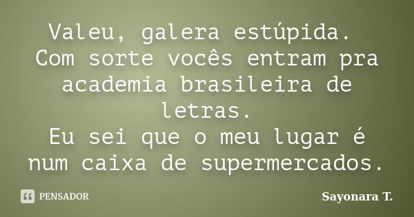 Valeu, galera estúpida. Com sorte vocês entram pra academia brasileira de letras. Eu sei que o meu lugar é num caixa de supermercados.... Frase de Sayonara T..