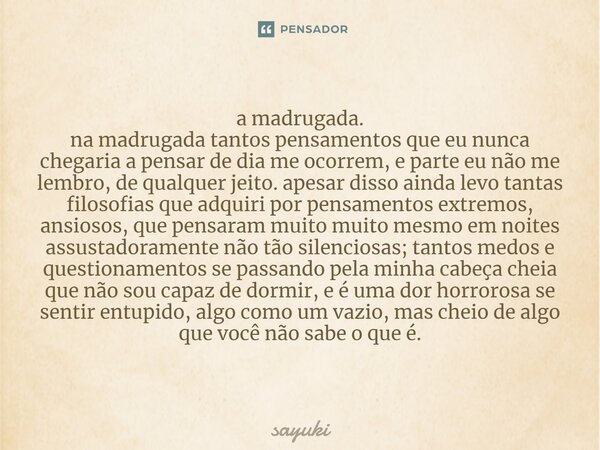 a madrugada. ⁠na madrugada tantos pensamentos que eu nunca chegaria a pensar de dia me ocorrem, e parte eu não me lembro, de qualquer jeito. apesar disso ainda ... Frase de sayuki.