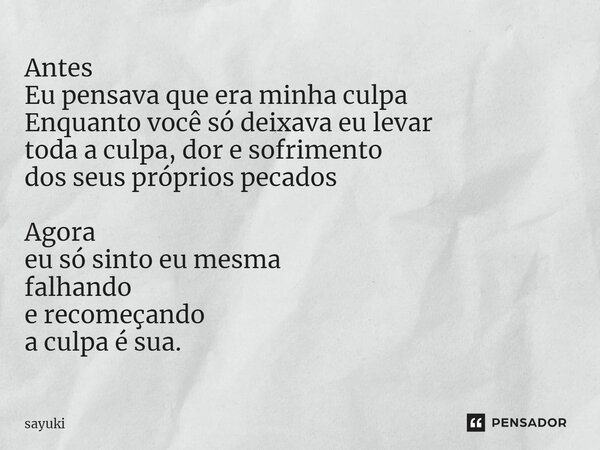 ⁠Antes Eu pensava que era minha culpa Enquanto você só deixava eu levar toda a culpa, dor e sofrimento dos seus próprios pecados Agora eu só sinto eu mesma falh... Frase de sayuki.