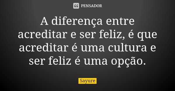 A diferença entre acreditar e ser feliz, é que acreditar é uma cultura e ser feliz é uma opção.... Frase de Sayure.