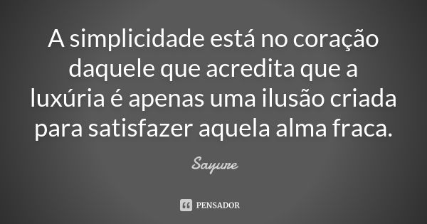 A simplicidade está no coração daquele que acredita que a luxúria é apenas uma ilusão criada para satisfazer aquela alma fraca.... Frase de Sayure.