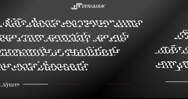 Não basta escrever uma frase com sentido, se ela não transmite a realidade em que está baseada.... Frase de Sayure.