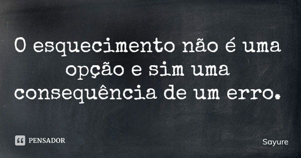 O esquecimento não é uma opção e sim uma consequência de um erro.... Frase de Sayure.