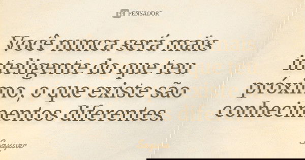 Você nunca será mais inteligente do que teu próximo, o que existe são conhecimentos diferentes.... Frase de Sayure.