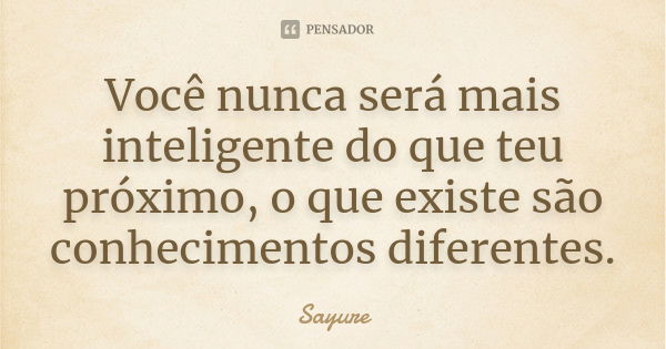 Você nunca será mais inteligente do que teu próximo, o que existe são conhecimentos diferentes.... Frase de Sayure.