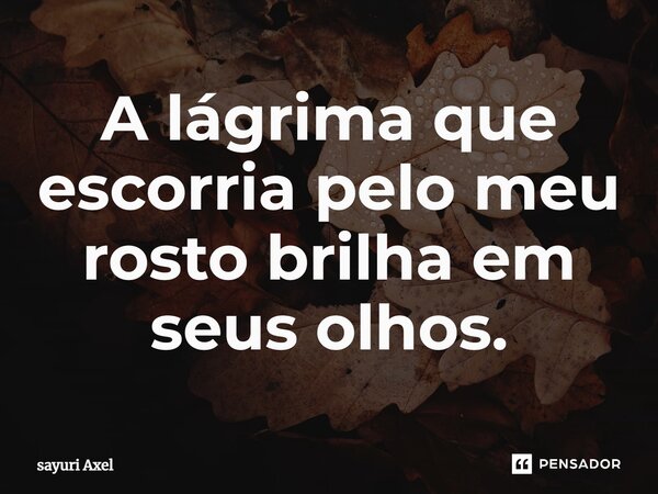 ⁠A lágrima que escorria pelo meu rosto brilha em seus olhos.... Frase de sayuri Axel.