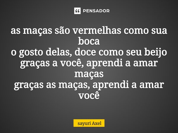 ⁠as maças são vermelhas como sua boca o gosto delas, doce como seu beijo graças a você, aprendi a amar maças graças as maças, aprendi a amar você... Frase de sayuri Axel.