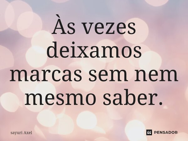 Às vezes deixamos marcas sem nem mesmo saber.... Frase de sayuri Axel.