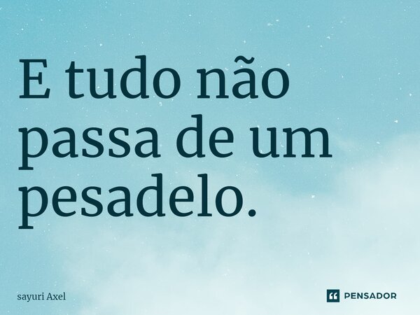 E tudo não passa de um pesadelo.... Frase de sayuri Axel.
