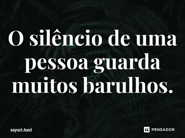 ⁠O silêncio de uma pessoa guarda muitos barulhos.... Frase de sayuri Axel.