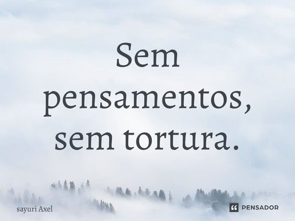 Sem pensamentos, sem tortura.... Frase de sayuri Axel.