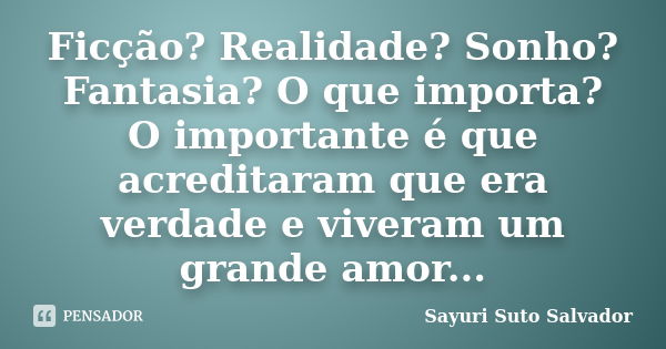 Ficção? Realidade? Sonho? Fantasia? O que importa? O importante é que acreditaram que era verdade e viveram um grande amor...... Frase de Sayuri Suto Salvador.