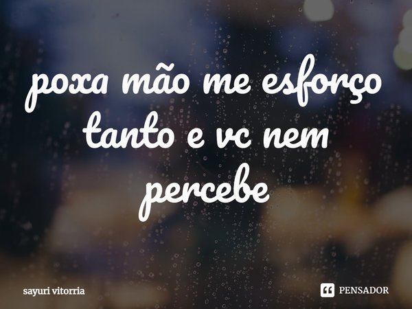 ⁠poxa mão me esforço
tanto e vc nem percebe... Frase de sayuri vitorria.