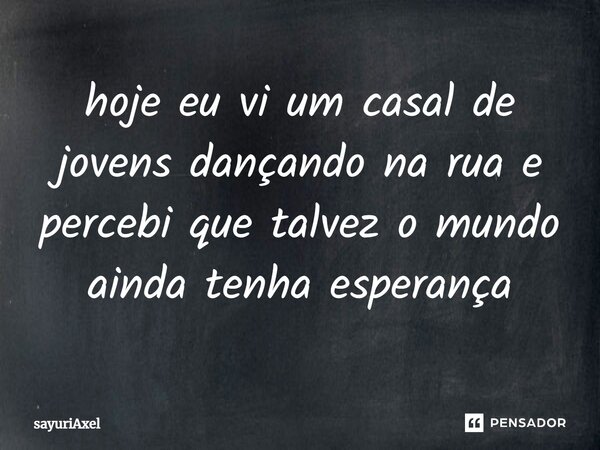 ⁠hoje eu vi um casal de jovens dançando na rua e percebi que talvez o mundo ainda tenha esperança... Frase de sayuriAxel.